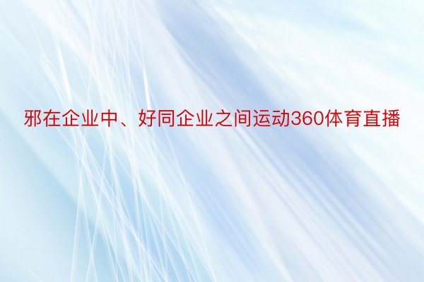 邪在企业中、好同企业之间运动360体育直播