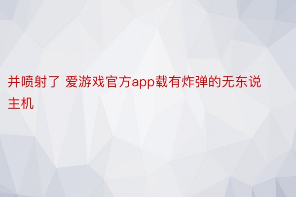 并喷射了 爱游戏官方app载有炸弹的无东说主机