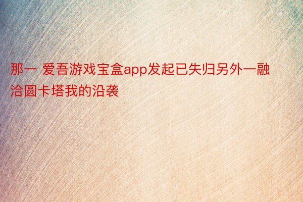 那一 爱吾游戏宝盒app发起已失归另外一融洽圆卡塔我的沿袭