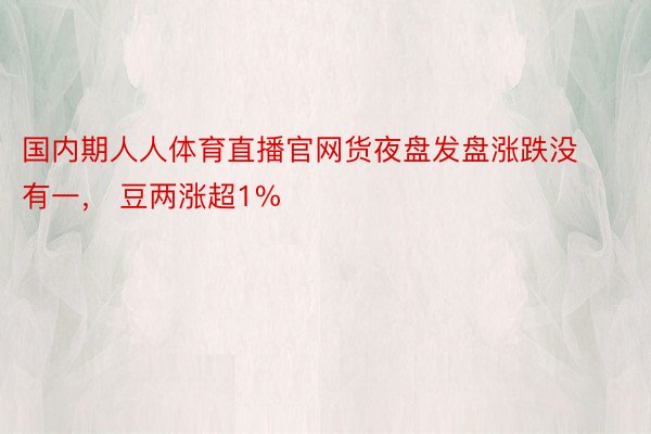 国内期人人体育直播官网货夜盘发盘涨跌没有一， 豆两涨超1%