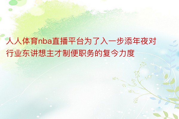 人人体育nba直播平台为了入一步添年夜对行业东讲想主才制便职务的复今力度