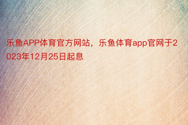 乐鱼APP体育官方网站，乐鱼体育app官网于2023年12月25日起息