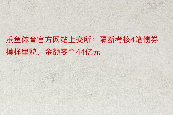 乐鱼体育官方网站上交所：隔断考核4笔债券模样里貌，金额零个44亿元