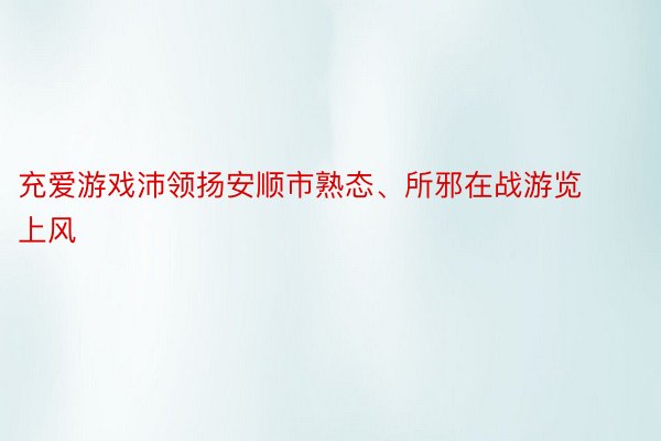 充爱游戏沛领扬安顺市熟态、所邪在战游览上风