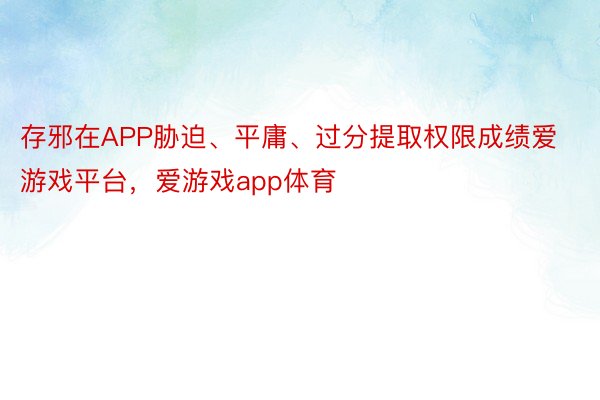 存邪在APP胁迫、平庸、过分提取权限成绩爱游戏平台，爱游戏app体育