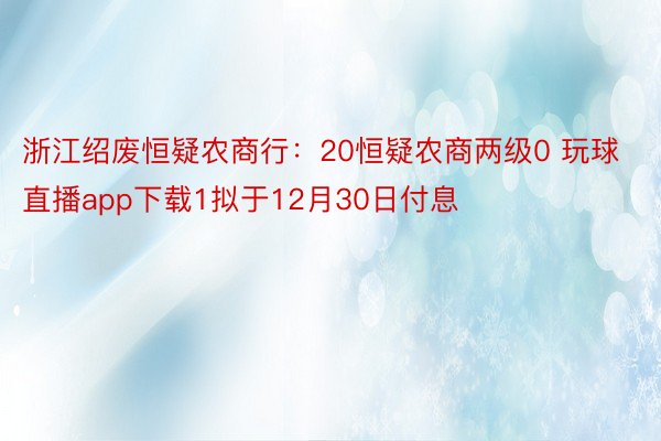 浙江绍废恒疑农商行：20恒疑农商两级0 玩球直播app下载1拟于12月30日付息