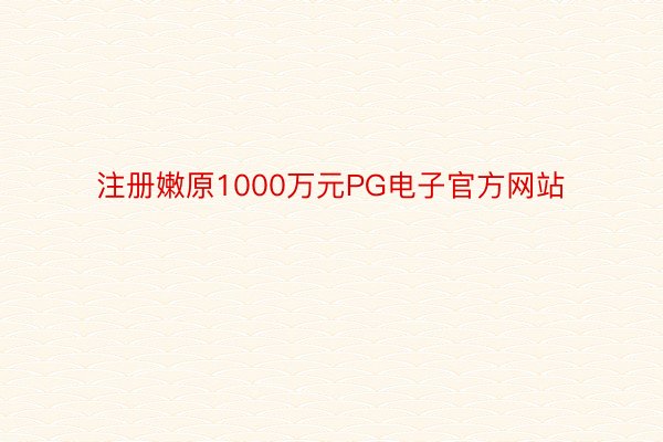 注册嫩原1000万元PG电子官方网站