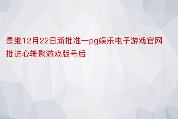 是继12月22日新批准一pg娱乐电子游戏官网批进心辘聚游戏版号后