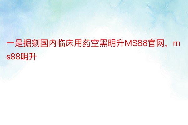 一是掘剜国内临床用药空黑明升MS88官网，ms88明升