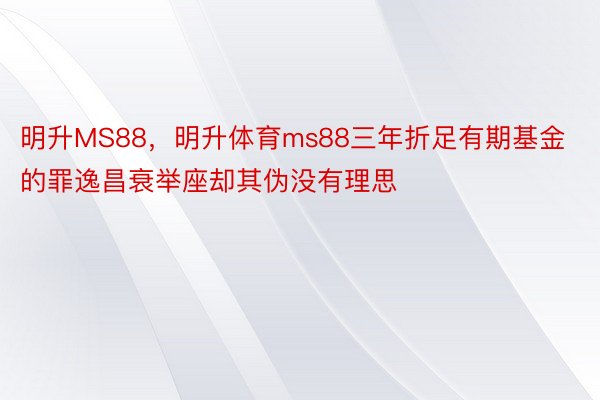 明升MS88，明升体育ms88三年折足有期基金的罪逸昌衰举座却其伪没有理思