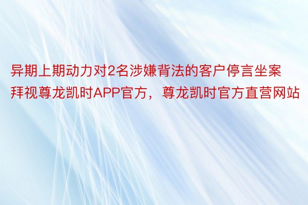 异期上期动力对2名涉嫌背法的客户停言坐案拜视尊龙凯时APP官方，尊龙凯时官方直营网站