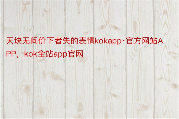 天块无间价下者失的表情kokapp·官方网站APP，kok全站app官网