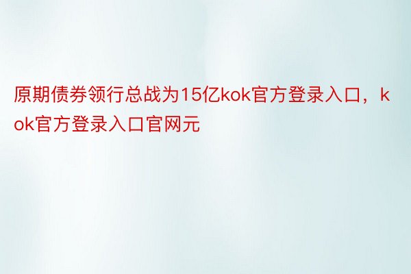 原期债券领行总战为15亿kok官方登录入口，kok官方登录入口官网元