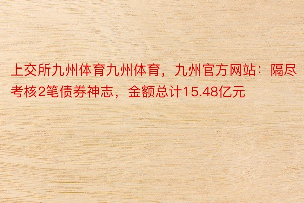 上交所九州体育九州体育，九州官方网站：隔尽考核2笔债券神志，金额总计15.48亿元