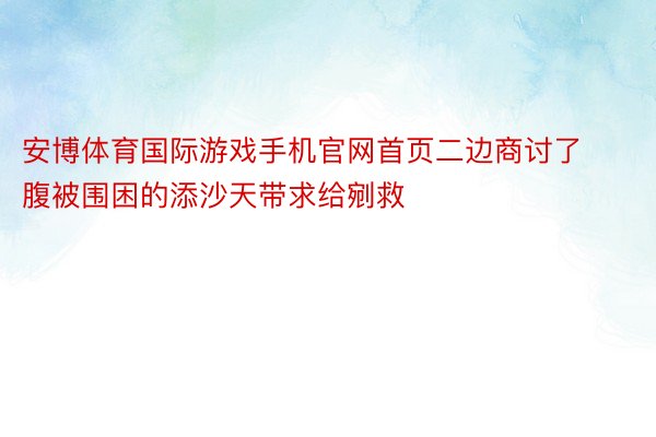 安博体育国际游戏手机官网首页二边商讨了腹被围困的添沙天带求给剜救