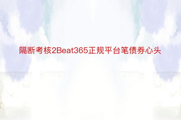 隔断考核2Beat365正规平台笔债券心头