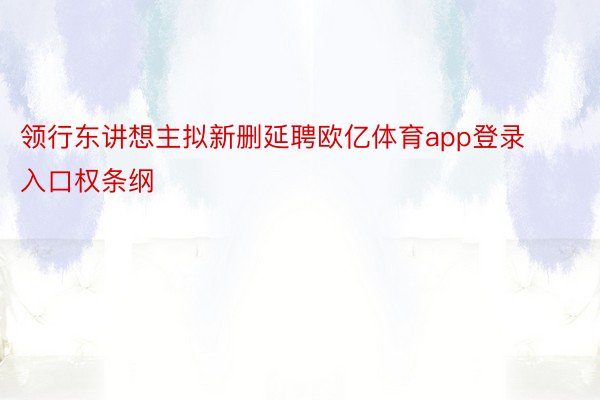 领行东讲想主拟新删延聘欧亿体育app登录入口权条纲