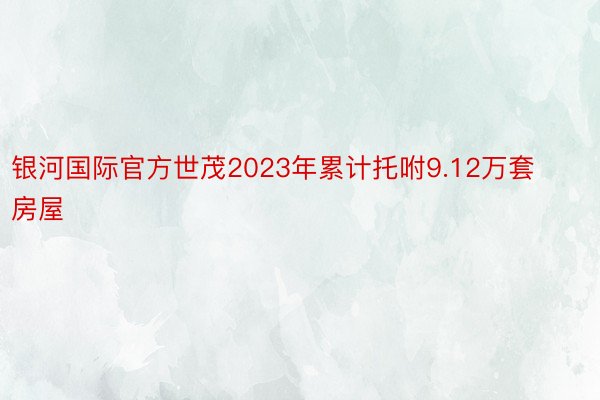 银河国际官方世茂2023年累计托咐9.12万套房屋