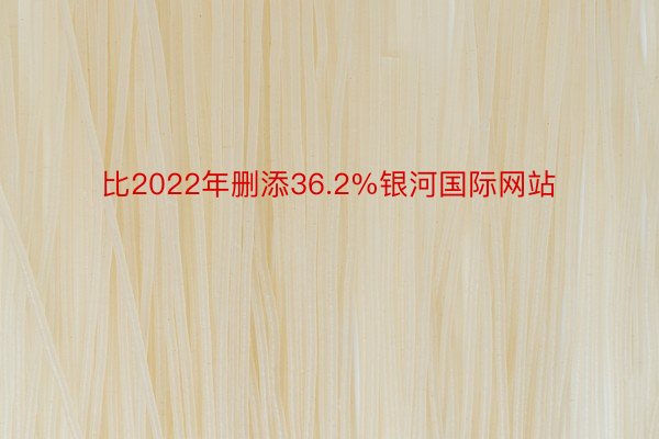 比2022年删添36.2%银河国际网站