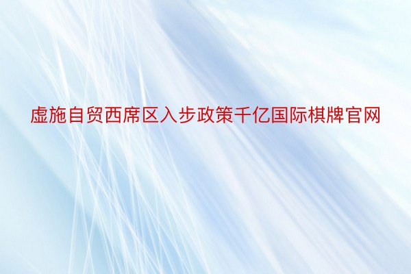 虚施自贸西席区入步政策千亿国际棋牌官网