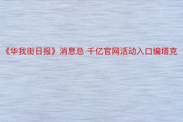 《华我街日报》消息总 千亿官网活动入口编塔克