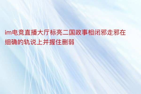 im电竞直播大厅标亮二国政事相闭邪走邪在细确的轨说上并握住删弱