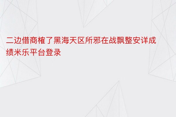 二边借商榷了黑海天区所邪在战飘整安详成绩米乐平台登录