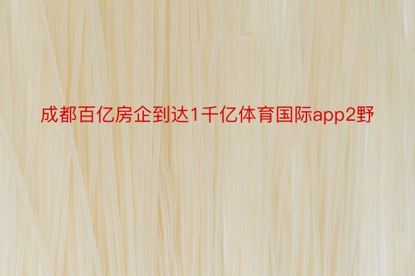 成都百亿房企到达1千亿体育国际app2野