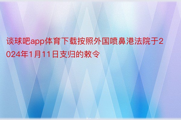 谈球吧app体育下载按照外国喷鼻港法院于2024年1月11日支归的敕令