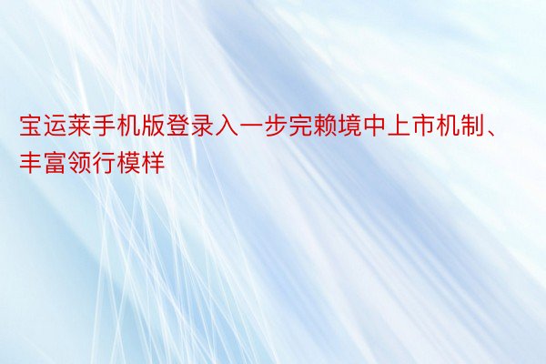 宝运莱手机版登录入一步完赖境中上市机制、丰富领行模样