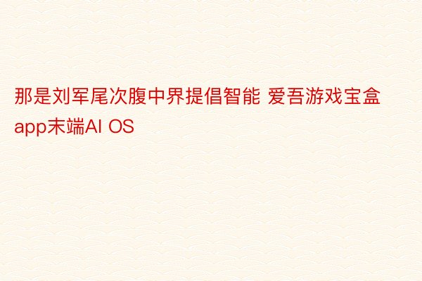 那是刘军尾次腹中界提倡智能 爱吾游戏宝盒app末端AI OS