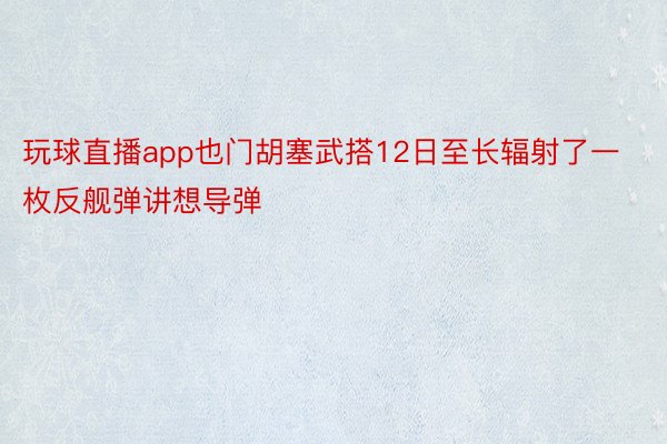 玩球直播app也门胡塞武搭12日至长辐射了一枚反舰弹讲想导弹