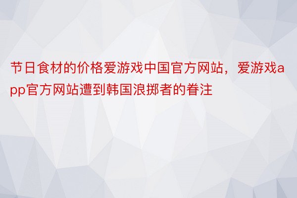 节日食材的价格爱游戏中国官方网站，爱游戏app官方网站遭到韩国浪掷者的眷注