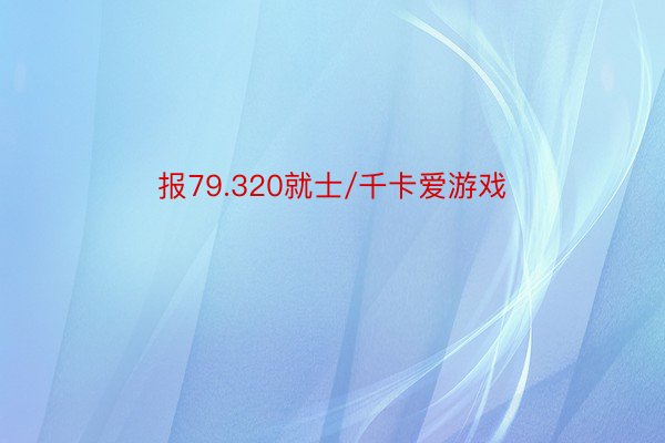 报79.320就士/千卡爱游戏