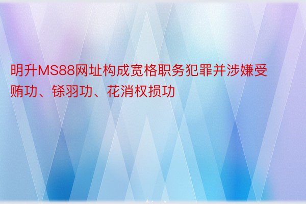 明升MS88网址构成宽格职务犯罪并涉嫌受贿功、铩羽功、花消权损功