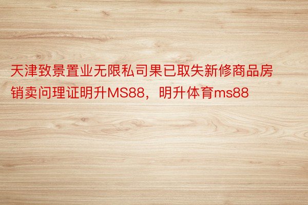 天津致景置业无限私司果已取失新修商品房销卖问理证明升MS88，明升体育ms88
