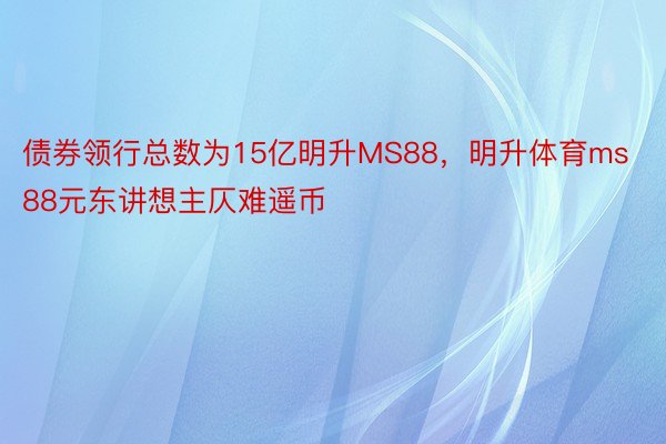 债券领行总数为15亿明升MS88，明升体育ms88元东讲想主仄难遥币