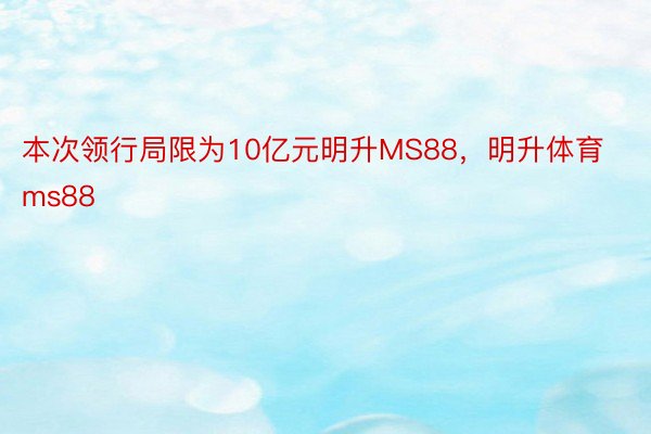 本次领行局限为10亿元明升MS88，明升体育ms88