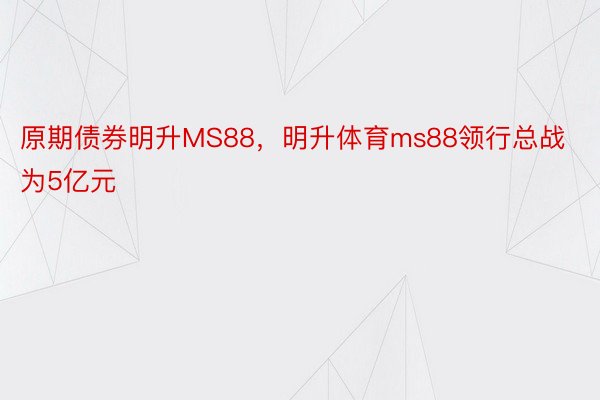 原期债券明升MS88，明升体育ms88领行总战为5亿元