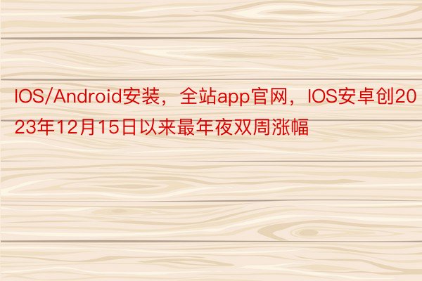 IOS/Android安装，全站app官网，IOS安卓创2023年12月15日以来最年夜双周涨幅