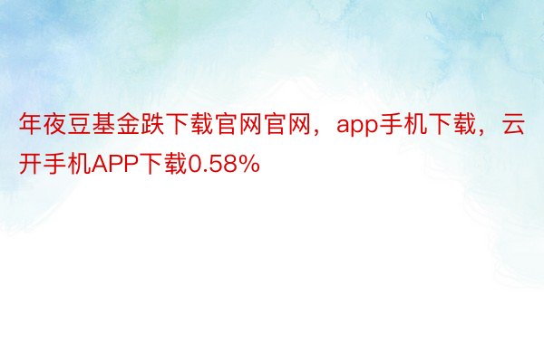 年夜豆基金跌下载官网官网，app手机下载，云开手机APP下载0.58%