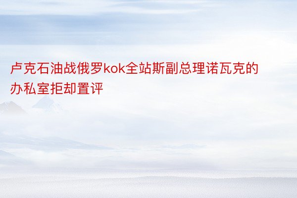 卢克石油战俄罗kok全站斯副总理诺瓦克的办私室拒却置评