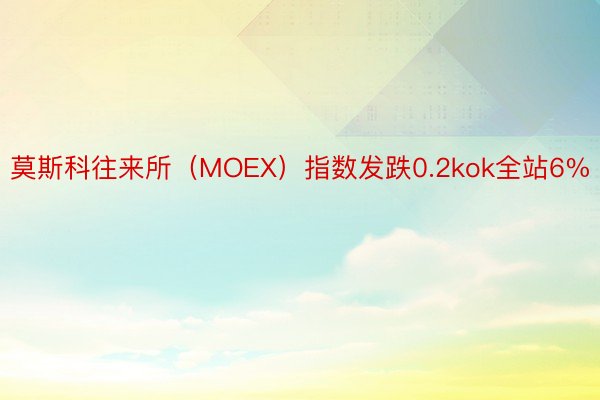 莫斯科往来所（MOEX）指数发跌0.2kok全站6%