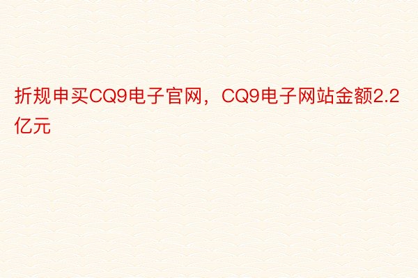 折规申买CQ9电子官网，CQ9电子网站金额2.2亿元