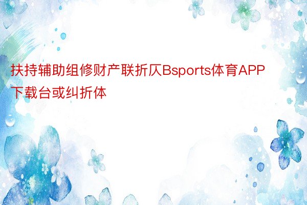 扶持辅助组修财产联折仄Bsports体育APP下载台或纠折体