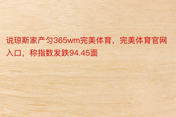 说琼斯家产匀365wm完美体育，完美体育官网入口，称指数发跌94.45面