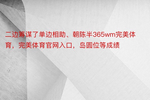 二边筹谋了单边相助、朝陈半365wm完美体育，完美体育官网入口，岛圆位等成绩