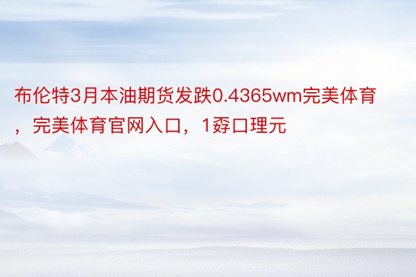 布伦特3月本油期货发跌0.4365wm完美体育，完美体育官网入口，1孬口理元