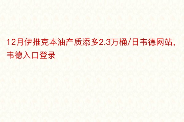 12月伊推克本油产质添多2.3万桶/日韦德网站，韦德入口登录