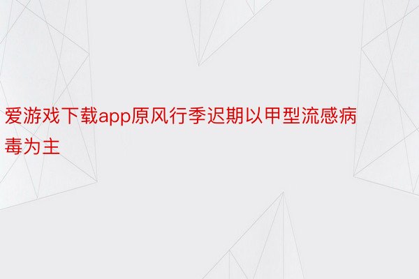 爱游戏下载app原风行季迟期以甲型流感病毒为主